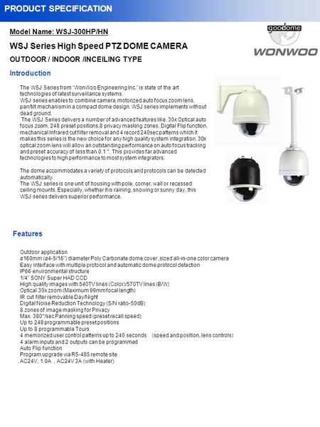 Model Name: WSJ-300HP/HN WSJ Series High Speed PTZ DOME CAMERA OUTDOOR / INDOOR /INCEILING TYPE PRODUCT SPECIFICATION The WSJ Series from WonWoo Engineering.