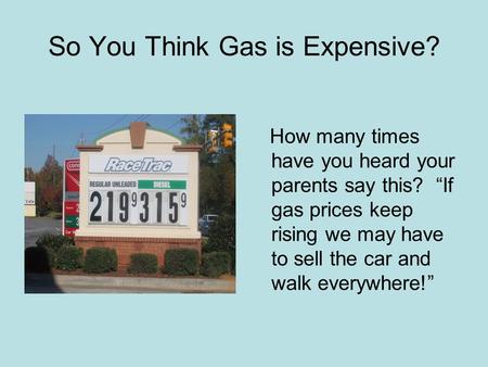 So You Think Gas is Expensive? How many times have you heard your parents say this? If gas prices keep rising we may have to sell the car and walk everywhere!