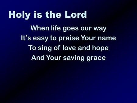 Holy is the Lord When life goes our way Its easy to praise Your name To sing of love and hope And Your saving grace.