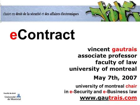 EContract vincent gautrais associate professor faculty of law university of montreal May 7th, 2007 university of montreal chair in e-Security and e-Business.