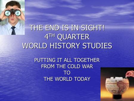 THE END IS IN SIGHT! 4 TH QUARTER WORLD HISTORY STUDIES PUTTING IT ALL TOGETHER FROM THE COLD WAR TO THE WORLD TODAY.