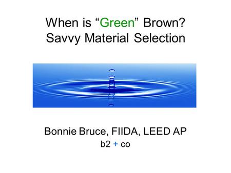 When is Green Brown? Savvy Material Selection Bonnie Bruce, FIIDA, LEED AP b2 + co.
