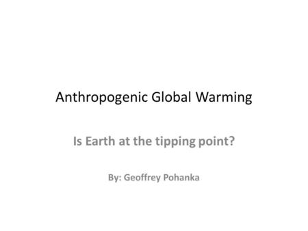 Anthropogenic Global Warming Is Earth at the tipping point? By: Geoffrey Pohanka.