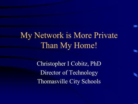 My Network is More Private Than My Home! Christopher I Cobitz, PhD Director of Technology Thomasville City Schools.