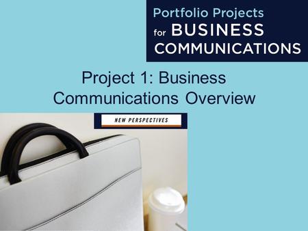 Project 1: Business Communications Overview. Project 1 About the Presentations The presentations cover the objectives found in the opening of each chapter.
