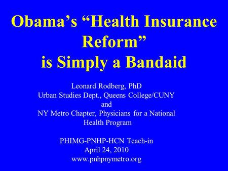 Obamas Health Insurance Reform is Simply a Bandaid Leonard Rodberg, PhD Urban Studies Dept., Queens College/CUNY and NY Metro Chapter, Physicians for a.