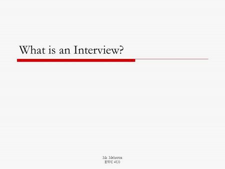 Mr. Mehrotra EWC 4U0 What is an Interview?. Mr. Mehrotra EWC 4U0 Skills to Work on: Asking astute questions Listening carefully to what is being said.