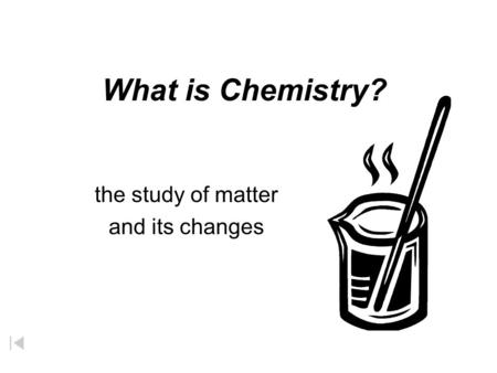 What is Chemistry? the study of matter and its changes.