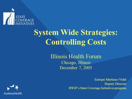System Wide Strategies: Controlling Costs Illinois Health Forum Chicago, Illinois December 7, 2005 Enrique Martinez-Vidal Deputy Director RWJFs State Coverage.