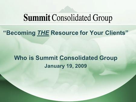 Becoming THE Resource for Your Clients Who is Summit Consolidated Group January 19, 2009.
