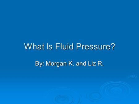What Is Fluid Pressure? By: Morgan K. and Liz R..