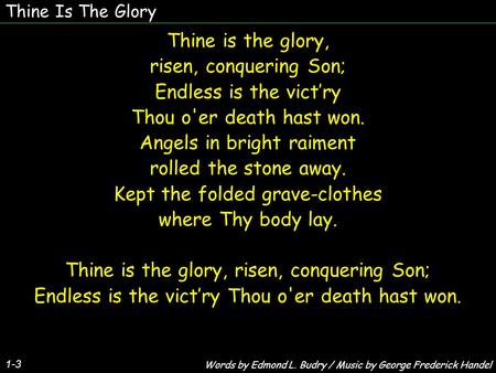 Thine Is The Glory 1-3 Thine is the glory, risen, conquering Son; Endless is the victry Thou o'er death hast won. Angels in bright raiment rolled the stone.