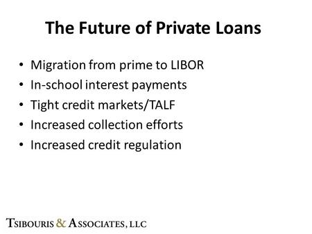 The Future of Private Loans Migration from prime to LIBOR In-school interest payments Tight credit markets/TALF Increased collection efforts Increased.