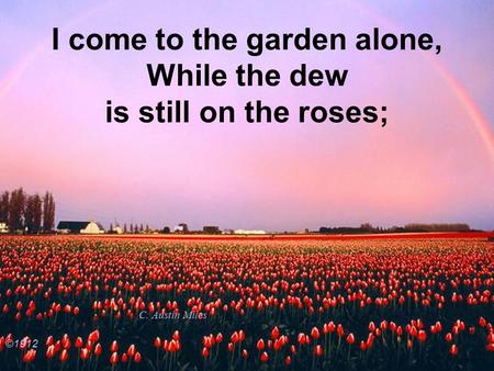 I come to the garden alone, While the dew is still on the roses;