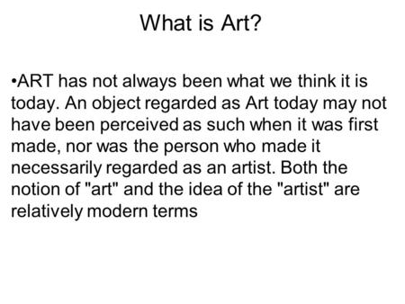 What is Art? ART has not always been what we think it is today. An object regarded as Art today may not have been perceived as such when it was first made,