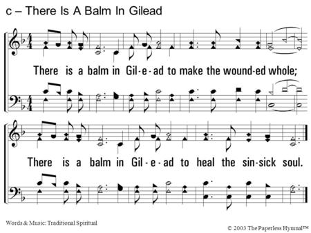 There is a balm in Gilead to make the wounded whole; There is a balm in Gilead to heal the sinsick soul. c – There Is A Balm In Gilead Words & Music: Traditional.