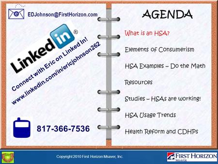 Copyright 2010 First Horizon Msaver, Inc. AGENDA What is an HSA? Elements of Consumerism HSA Examples – Do the Math Resources Studies – HSAs are working!