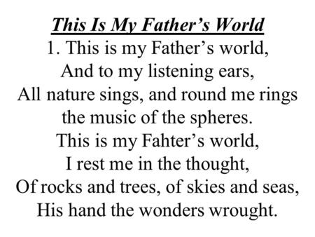 This Is My Fathers World 1. This is my Fathers world, And to my listening ears, All nature sings, and round me rings the music of the spheres. This is.