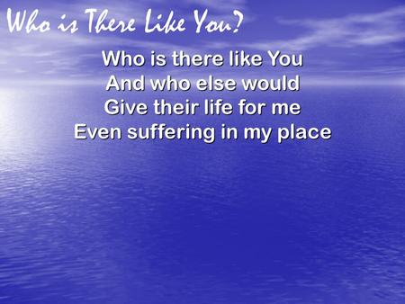 Who is There Like You? Who is there like You And who else would Give their life for me Even suffering in my place.