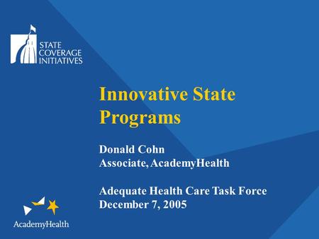 Innovative State Programs Donald Cohn Associate, AcademyHealth Adequate Health Care Task Force December 7, 2005.