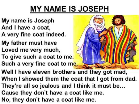 My name is Joseph And I have a coat, A very fine coat indeed. My father must have Loved me very much, To give such a coat to me. Such a very fine coat.