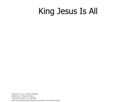 King Jesus Is All Traditional. Arr. by: C. Barny Robertson SBECC Kairo (English Ministry) Used By Permission. CCLI: 2222495 1989 Doulos Publishing (Maranatha!
