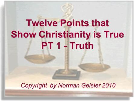 Twelve Points that Show Christianity is True PT 1 - Truth Copyright by Norman Geisler 2010.