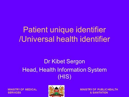 Patient unique identifier /Universal health identifier Dr Kibet Sergon Head, Health Information System (HIS) MINISTRY OF MEDICAL SERVICES MINISTRY OF PUBLIC.