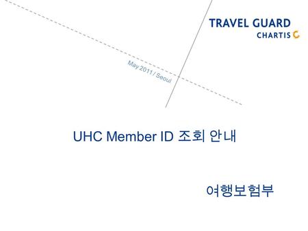 May 2011 / Seoul UHC Member ID. 2 UHC member ID Travelguard (www.travelguard.co.kr).www.travelguard.co.kr UHC member ID UHC group number (714785) Search.