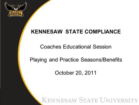 KENNESAW STATE COMPLIANCE Coaches Educational Session Playing and Practice Seasons/Benefits October 20, 2011.