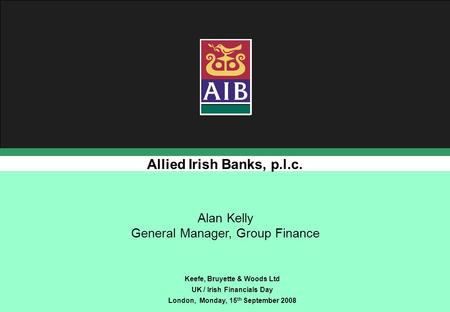 Allied Irish Banks, p.l.c. Keefe, Bruyette & Woods Ltd UK / Irish Financials Day London, Monday, 15 th September 2008 Alan Kelly General Manager, Group.