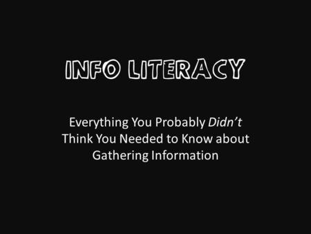 INFO LITERACY Everything You Probably Didnt Think You Needed to Know about Gathering Information.