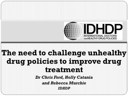 The need to challenge unhealthy drug policies to improve drug treatment Dr Chris Ford, Holly Catania and Rebecca Murchie IDHDP.