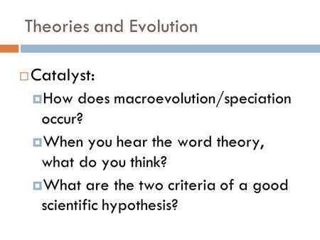 Theories and Evolution Catalyst: How does macroevolution/speciation occur? When you hear the word theory, what do you think? What are the two criteria.