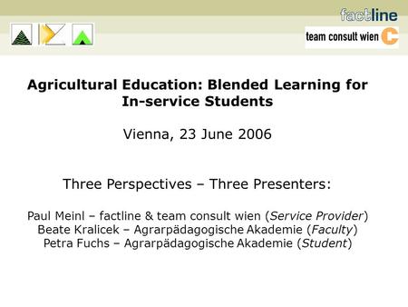 Agricultural Education: Blended Learning for In-service Students Vienna, 23 June 2006 Three Perspectives – Three Presenters: Paul Meinl – factline & team.
