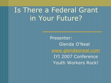 Is There a Federal Grant in Your Future? Presenter: Glenda ONeal www.glendaoneal.com IYI 2007 Conference Youth Workers Rock!