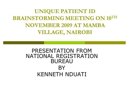 UNIQUE PATIENT ID BRAINSTORMING MEETING ON 10 TH NOVEMBER 2009 AT MAMBA VILLAGE, NAIROBI PRESENTATION FROM NATIONAL REGISTRATION BUREAU BY KENNETH NDUATI.