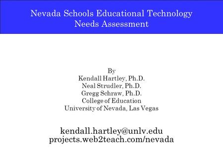 Nevada Schools Educational Technology Needs Assessment By Kendall Hartley, Ph.D. Neal Strudler, Ph.D. Gregg Schraw, Ph.D. College of Education University.