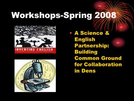Workshops-Spring 2008 A Science & English Partnership: Building Common Ground for Collaboration in Dens.
