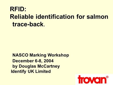 RFID: Reliable identification for salmon trace-back. NASCO Marking Workshop December 6-8, 2004 by Douglas McCartney Identify UK Limited.