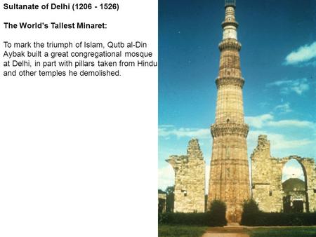 Sultanate of Delhi (1206 - 1526) The World's Tallest Minaret: To mark the triumph of Islam, Qutb al-Din Aybak built a great congregational mosque at Delhi,