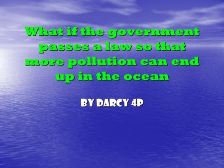 What if the government passes a law so that more pollution can end up in the ocean By Darcy 4P.