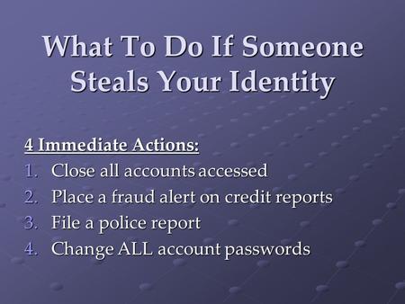 What To Do If Someone Steals Your Identity 4 Immediate Actions: 1.Close all accounts accessed 2.Place a fraud alert on credit reports 3.File a police report.
