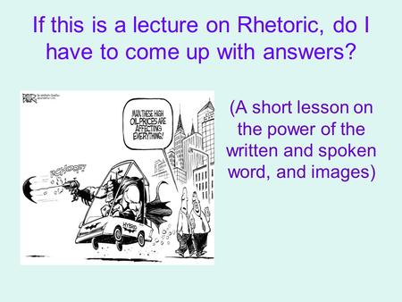 If this is a lecture on Rhetoric, do I have to come up with answers? (A short lesson on the power of the written and spoken word, and images)