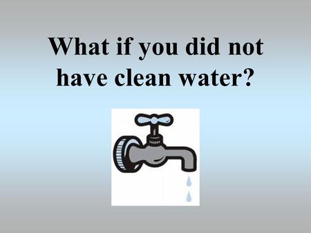 What if you did not have clean water?. Daily Usage of Water Cleaning teeth2 litres Shower25 litres Bath90 litres Toilet9 litres Drinking water2 litres.