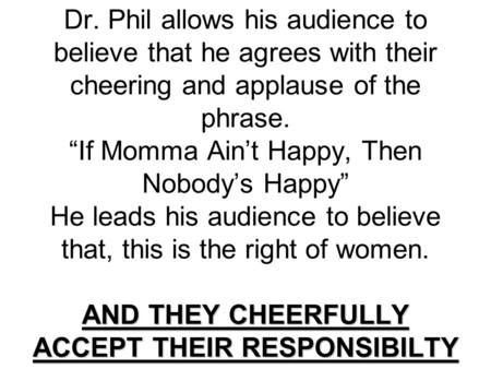 AND THEY CHEERFULLY ACCEPT THEIR RESPONSIBILTY Dr. Phil allows his audience to believe that he agrees with their cheering and applause of the phrase. If.