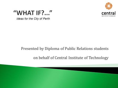 Presented by Diploma of Public Relations students on behalf of Central Institute of Technology Ideas for the City of Perth.