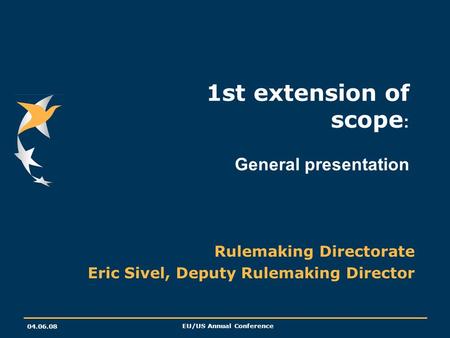 04.06.08 EU/US Annual Conference 1st extension of scope : General presentation Rulemaking Directorate Eric Sivel, Deputy Rulemaking Director.