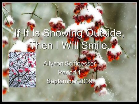If It Is Snowing Outside, Then I Will Smile. Allyson Schloesser Period 1 September 2009.