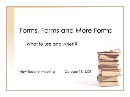 Forms, Forms and More Forms What to use and when? New Teacher Meeting October 15, 2008.